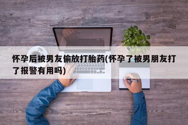 堕胎药购买方式怀孕后被男友偷放打胎药(怀孕了被男朋友打了报警有用吗)