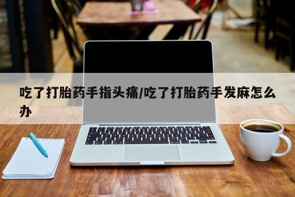 堕胎药购买方式吃了打胎药手指头痛/吃了打胎药手发麻怎么办