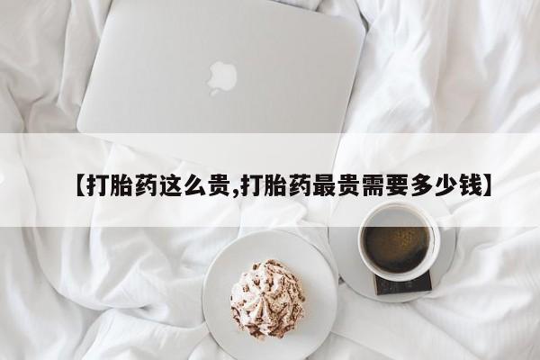 堕胎药购买方式【打胎药这么贵,打胎药最贵需要多少钱】