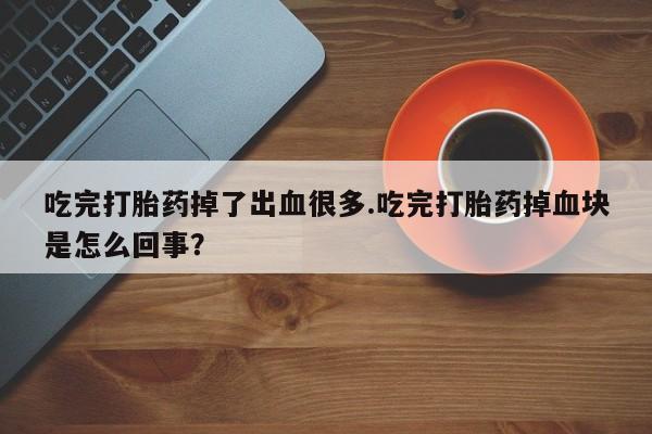 堕胎药购买方式吃完打胎药掉了出血很多.吃完打胎药掉血块是怎么回事？