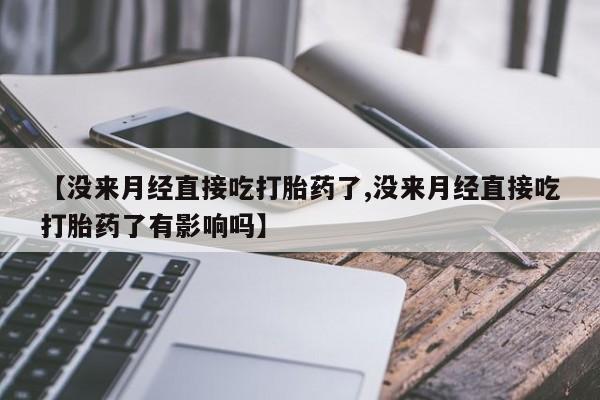 堕胎药购买方式【没来月经直接吃打胎药了,没来月经直接吃打胎药了有影响吗】