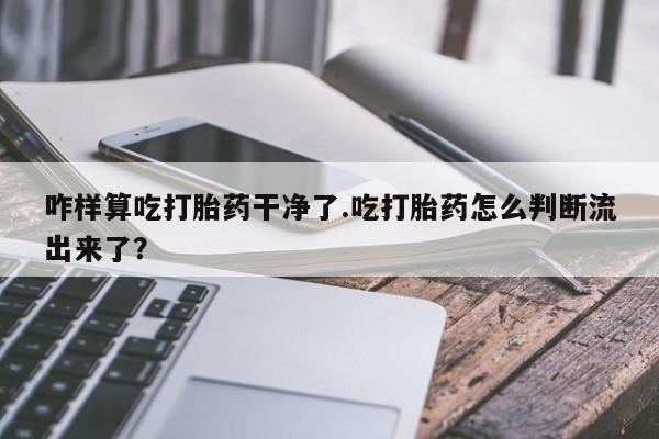 堕胎药购买方式咋样算吃打胎药干净了.吃打胎药怎么判断流出来了？