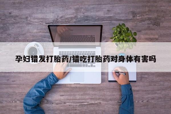 堕胎药购买方式孕妇错发打胎药/错吃打胎药对身体有害吗