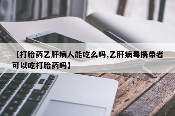 堕胎药购买方式【打胎药乙肝病人能吃么吗,乙肝病毒携带者可以吃打胎药吗】