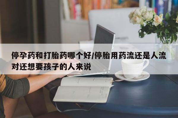 堕胎药购买方式停孕药和打胎药哪个好/停胎用药流还是人流对还想要孩子的人来说