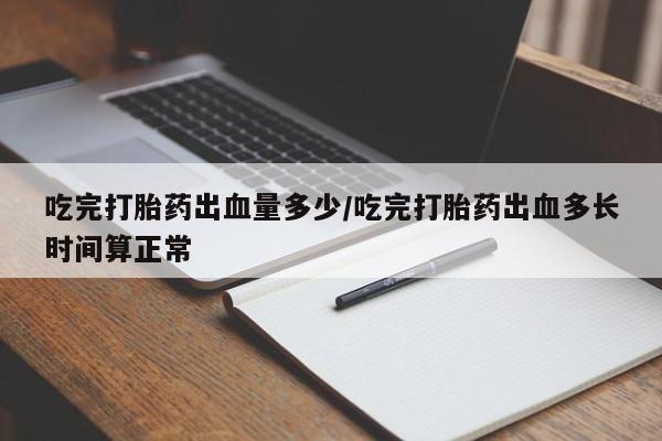 堕胎药购买方式吃完打胎药出血量多少/吃完打胎药出血多长时间算正常