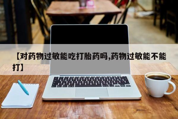 堕胎药购买方式【对药物过敏能吃打胎药吗,药物过敏能不能打】