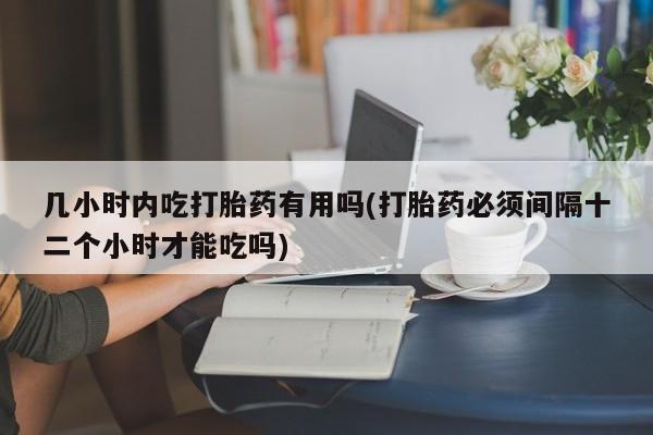 堕胎药购买方式几小时内吃打胎药有用吗(打胎药必须间隔十二个小时才能吃吗)