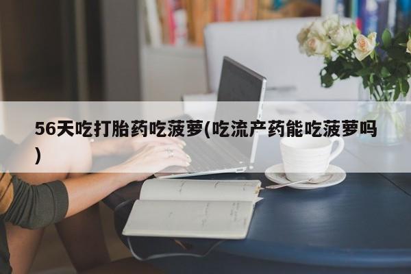 堕胎药购买方式56天吃打胎药吃菠萝(吃流产药能吃菠萝吗)