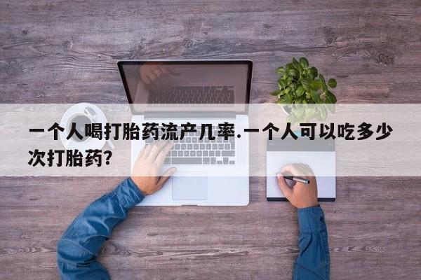 堕胎药购买方式一个人喝打胎药流产几率.一个人可以吃多少次打胎药？