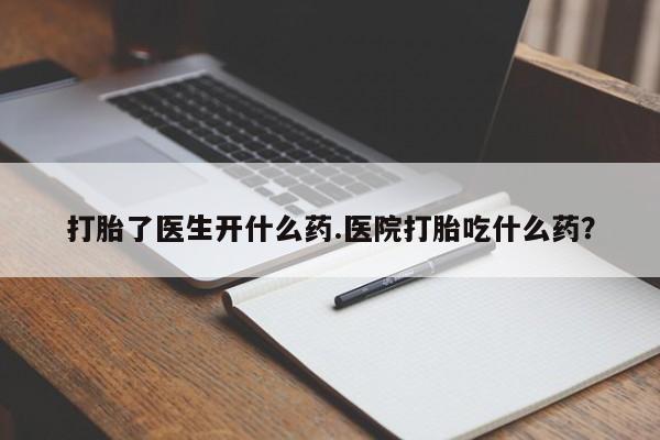 堕胎药购买方式打胎了医生开什么药.医院打胎吃什么药？