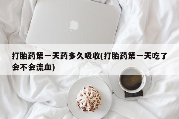 堕胎药购买方式打胎药第一天药多久吸收(打胎药第一天吃了会不会流血)