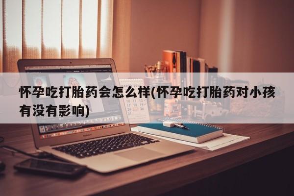 堕胎药购买方式怀孕吃打胎药会怎么样(怀孕吃打胎药对小孩有没有影响)
