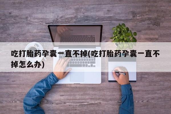 堕胎药购买方式吃打胎药孕囊一直不掉(吃打胎药孕囊一直不掉怎么办)