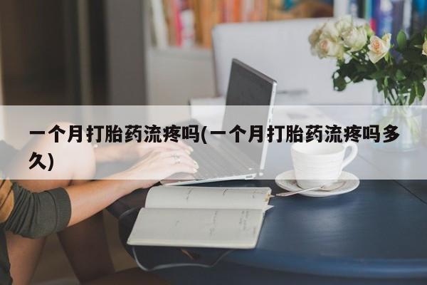 堕胎药购买方式一个月打胎药流疼吗(一个月打胎药流疼吗多久)