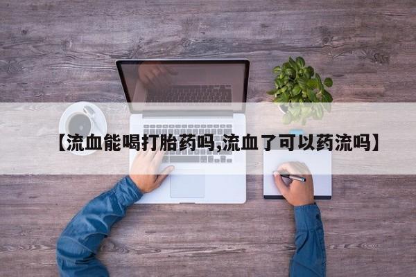 堕胎药购买方式【流血能喝打胎药吗,流血了可以药流吗】