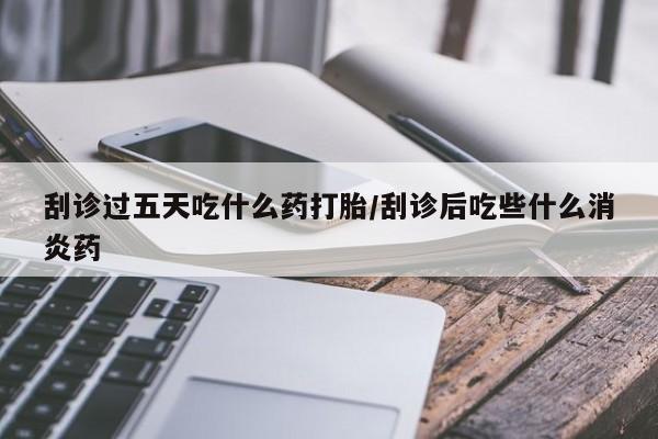 堕胎药购买方式刮诊过五天吃什么药打胎/刮诊后吃些什么消炎药