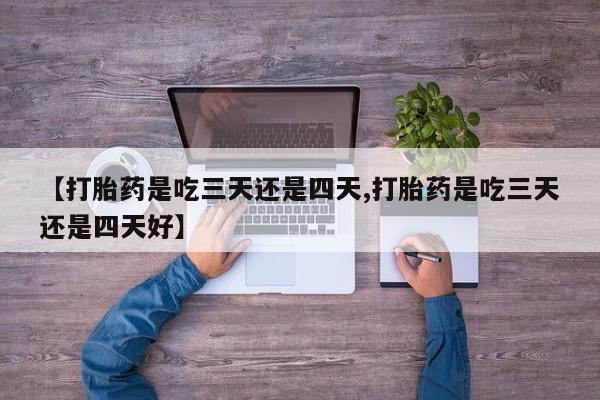 堕胎药购买方式【打胎药是吃三天还是四天,打胎药是吃三天还是四天好】