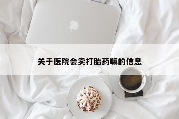 堕胎药购买方式关于医院会卖打胎药嘛的信息