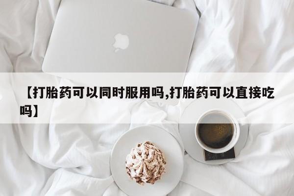 堕胎药购买方式【打胎药可以同时服用吗,打胎药可以直接吃吗】