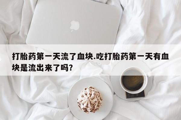 堕胎药购买方式打胎药第一天流了血块.吃打胎药第一天有血块是流出来了吗？