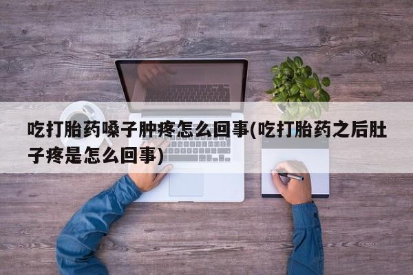 堕胎药购买方式吃打胎药嗓子肿疼怎么回事(吃打胎药之后肚子疼是怎么回事)