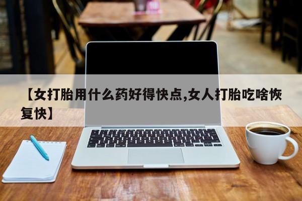 堕胎药购买方式【女打胎用什么药好得快点,女人打胎吃啥恢复快】