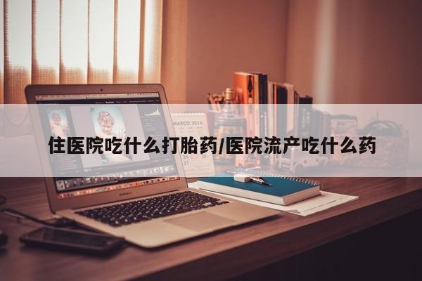 堕胎药购买方式住医院吃什么打胎药/医院流产吃什么药