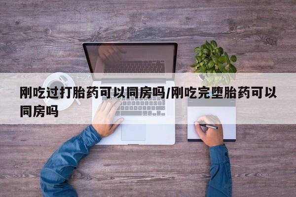 堕胎药购买方式刚吃过打胎药可以同房吗/刚吃完堕胎药可以同房吗
