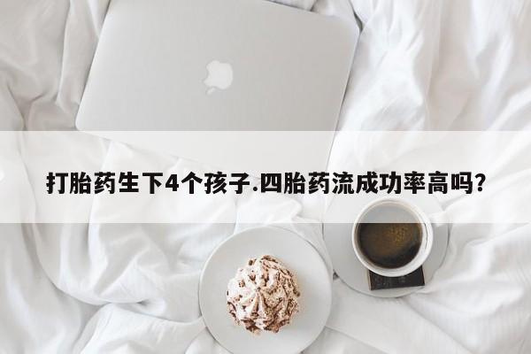 堕胎药购买方式打胎药生下4个孩子.四胎药流成功率高吗？