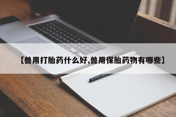 堕胎药购买方式【兽用打胎药什么好,兽用保胎药物有哪些】