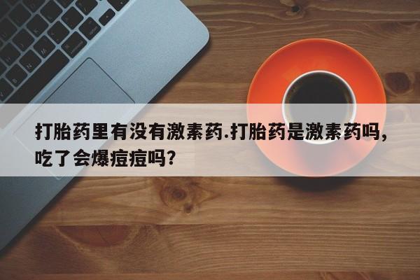 堕胎药购买方式打胎药里有没有激素药.打胎药是激素药吗,吃了会爆痘痘吗？