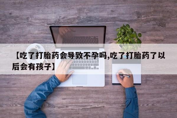 堕胎药购买方式【吃了打胎药会导致不孕吗,吃了打胎药了以后会有孩子】