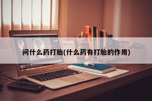 堕胎药购买方式问什么药打胎(什么药有打胎的作用)