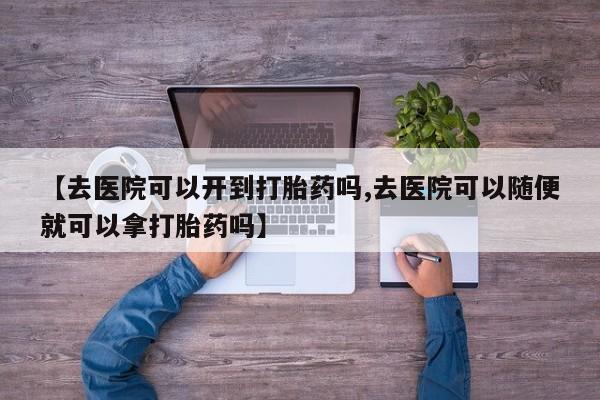 堕胎药购买方式【去医院可以开到打胎药吗,去医院可以随便就可以拿打胎药吗】