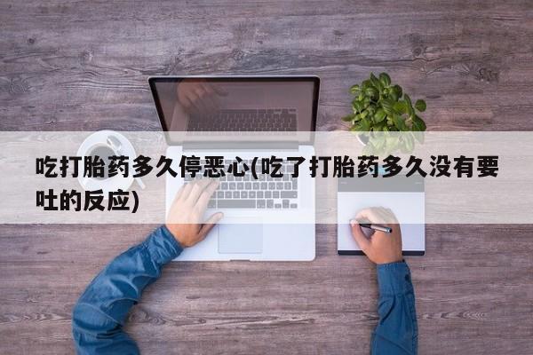 堕胎药购买方式吃打胎药多久停恶心(吃了打胎药多久没有要吐的反应)