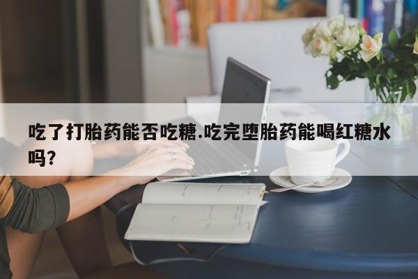 堕胎药购买方式吃了打胎药能否吃糖.吃完堕胎药能喝红糖水吗？