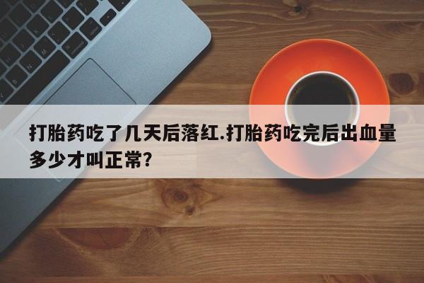堕胎药购买方式打胎药吃了几天后落红.打胎药吃完后出血量多少才叫正常？