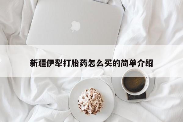 堕胎药购买方式新疆伊犁打胎药怎么买的简单介绍