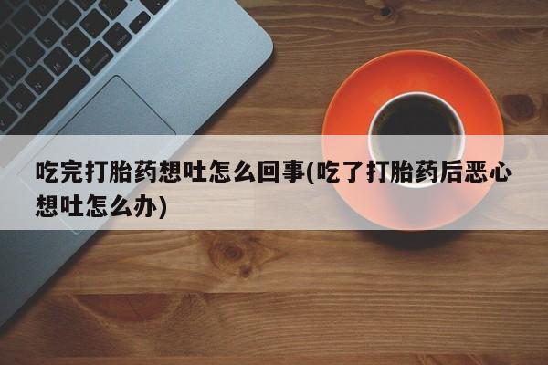 堕胎药购买方式吃完打胎药想吐怎么回事(吃了打胎药后恶心想吐怎么办)