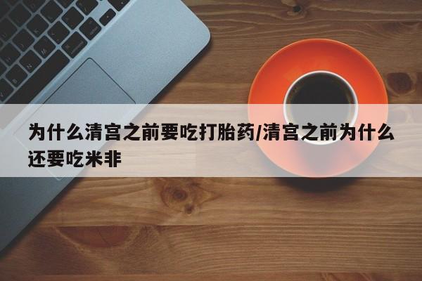 堕胎药购买方式为什么清宫之前要吃打胎药/清宫之前为什么还要吃米非
