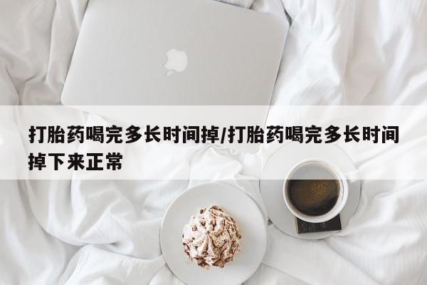 堕胎药购买方式打胎药喝完多长时间掉/打胎药喝完多长时间掉下来正常