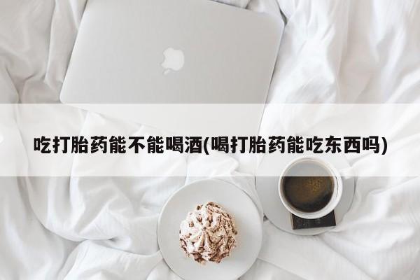 堕胎药购买方式吃打胎药能不能喝酒(喝打胎药能吃东西吗)