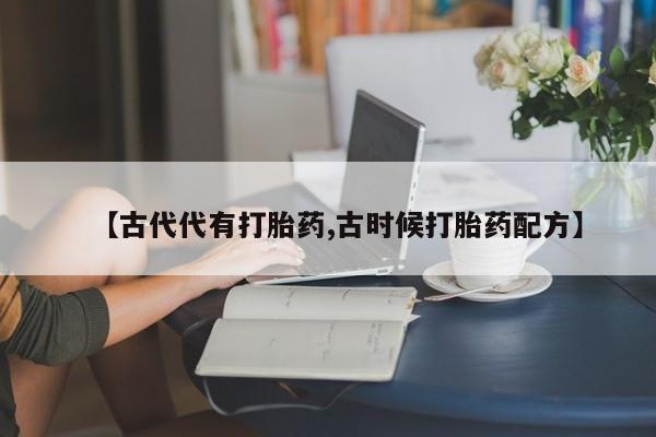 堕胎药购买方式【古代代有打胎药,古时候打胎药配方】