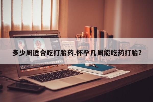 堕胎药购买方式多少周适合吃打胎药.怀孕几周能吃药打胎？