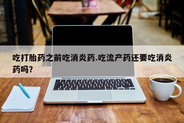 堕胎药购买方式吃打胎药之前吃消炎药.吃流产药还要吃消炎药吗？