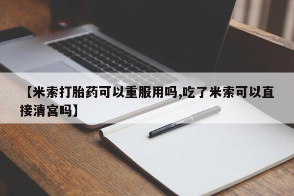 堕胎药购买方式【米索打胎药可以重服用吗,吃了米索可以直接清宫吗】