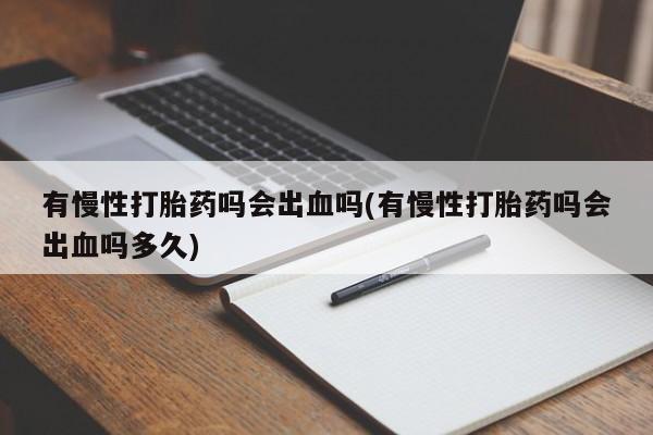 堕胎药购买方式有慢性打胎药吗会出血吗(有慢性打胎药吗会出血吗多久)