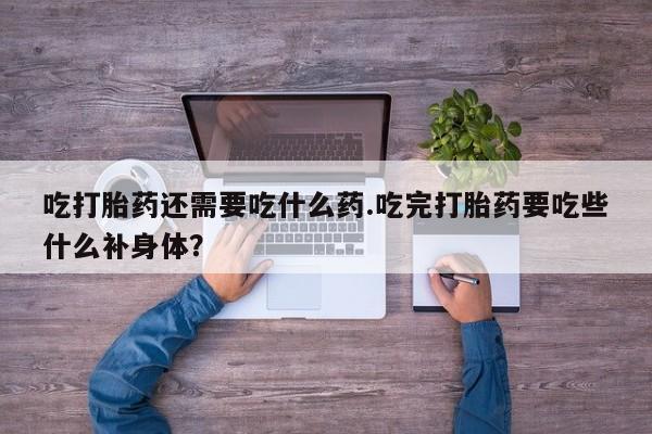 堕胎药购买方式吃打胎药还需要吃什么药.吃完打胎药要吃些什么补身体？