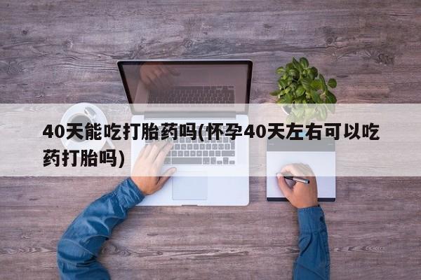 堕胎药购买方式40天能吃打胎药吗(怀孕40天左右可以吃药打胎吗)